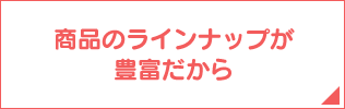 商品のラインナップが豊富だから