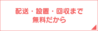 配送・設置・回収まで無料だから