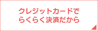 クレジットカードでらくらく決済だから