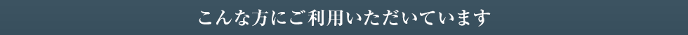 こんな方にご利用いただいています